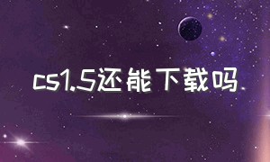 cs1.5还能下载吗