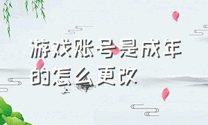 游戏账号是成年的怎么更改