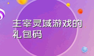 主宰灵域游戏的礼包码（主宰之王游戏激活码兑换入口）