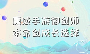 魔域手游御剑师本命剑成长选择（魔域手游平民御剑师选择什么剑）