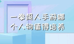 一拳超人手游哪个人物值得培养（一拳超人手游阵容搭配平民前期）