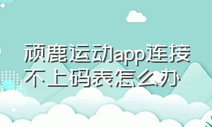 顽鹿运动app连接不上码表怎么办