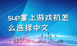 sup掌上游戏机怎么选择中文（sup掌上游戏机怎么调成全中文模式）