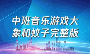 中班音乐游戏大象和蚊子完整版