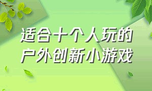 适合十个人玩的户外创新小游戏