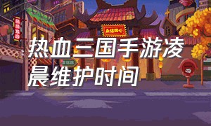 热血三国手游凌晨维护时间（热血三国手游复刻版怎么玩）