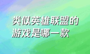 类似英雄联盟的游戏是哪一款（和英雄联盟相似的游戏叫什么名字）