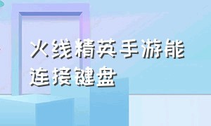 火线精英手游能连接键盘（火线精英手机版可以和电脑连接吗）