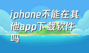 iphone不能在其他app下载软件吗