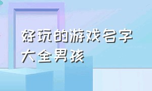 好玩的游戏名字大全男孩（男孩专属玩的游戏名字大全）