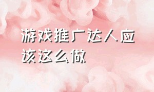 游戏推广达人应该这么做（游戏推广怎么做个人介绍）