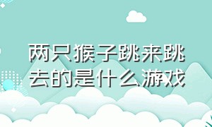 两只猴子跳来跳去的是什么游戏