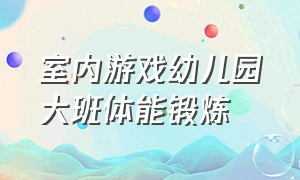 室内游戏幼儿园大班体能锻炼