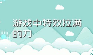 游戏中特效拉满的刀