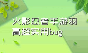 火影忍者手游羽高超实用bug（火影忍者手游官方公认的几个bug）