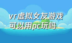 vr虚拟女友游戏可以用pc玩吗