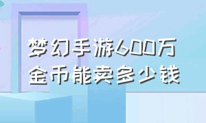 梦幻手游600万金币能卖多少钱