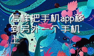 怎样把手机app移到另外一个手机上