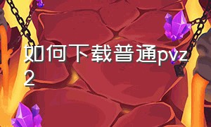 如何下载普通pvz2（如何下载普通话电子证书）