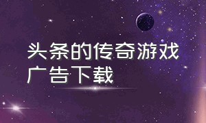 头条的传奇游戏广告下载