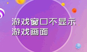 游戏窗口不显示游戏画面（游戏界面不能全部显示怎么回事）