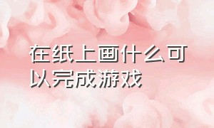 在纸上画什么可以完成游戏