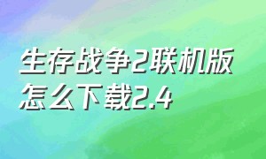 生存战争2联机版怎么下载2.4（怎么下载生存战争2.3联机版官方版）