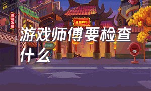 游戏师傅要检查什么