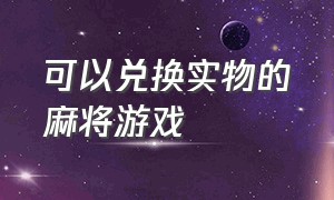 可以兑换实物的麻将游戏（能兑换实物奖励的麻将游戏）