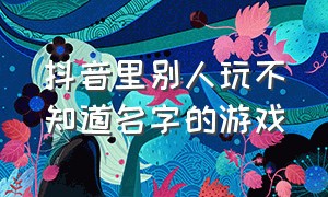 抖音里别人玩不知道名字的游戏