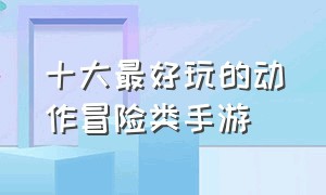 十大最好玩的动作冒险类手游