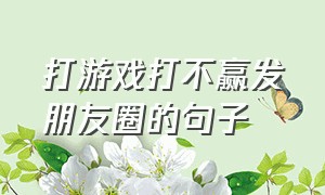 打游戏打不赢发朋友圈的句子