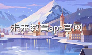 未来教育app官网（未来教育官网）