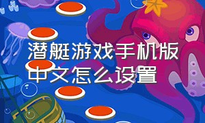 潜艇游戏手机版中文怎么设置（潜艇手游单机中文版）