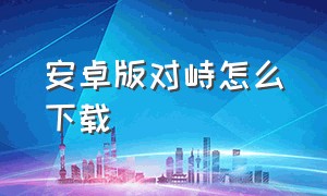 安卓版对峙怎么下载（对峙0.25.0版本下载安卓）