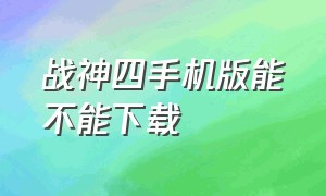 战神四手机版能不能下载（战神4手机版）