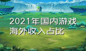 2021年国内游戏海外收入占比