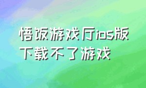 悟饭游戏厅ios版下载不了游戏（悟饭游戏厅苹果版下载的游戏在哪）