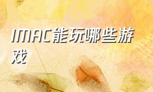 IMAC能玩哪些游戏（imac一体机能玩什么大型游戏）