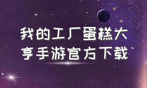 我的工厂蛋糕大亨手游官方下载（蛋糕工厂大亨最新版下载）