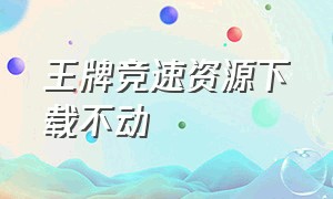 王牌竞速资源下载不动（王牌竞速该怎么下载资源包）