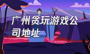 广州贪玩游戏公司地址