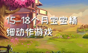 15-18个月宝宝精细动作游戏（13-18个月宝宝大动作训练游戏）