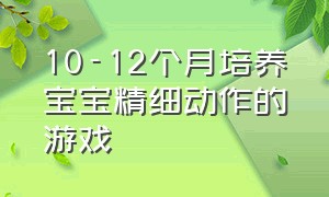 10-12个月培养宝宝精细动作的游戏