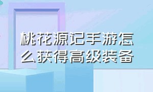 桃花源记手游怎么获得高级装备