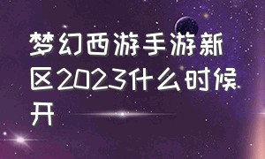 梦幻西游手游新区2023什么时候开（梦幻西游手游2024年5月份新区）