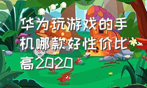 华为玩游戏的手机哪款好性价比高2020（华为游戏手机推荐2024性价低的）