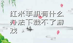 红米手机有什么办法下载不了游戏