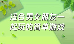 适合男女朋友一起玩的简单游戏