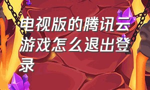 电视版的腾讯云游戏怎么退出登录（腾讯云游戏官方入口）